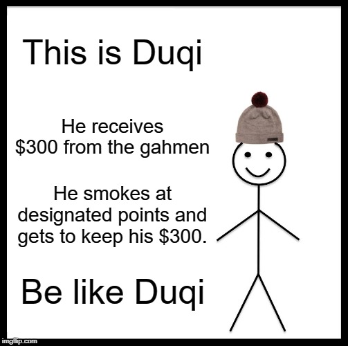 Be Like Bill Meme | This is Duqi; He receives $300 from the gahmen; He smokes at designated points and gets to keep his $300. Be like Duqi | image tagged in memes,be like bill | made w/ Imgflip meme maker