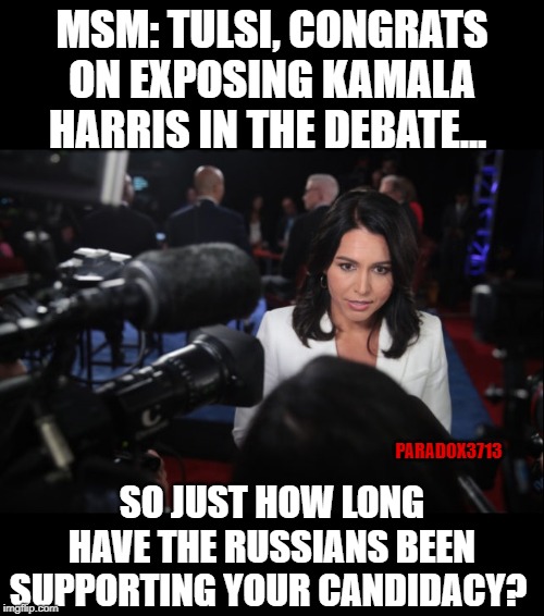 Now that Gabbard has exposed Harris, the DNC and MSM are playing the Russia card. | MSM: TULSI, CONGRATS ON EXPOSING KAMALA HARRIS IN THE DEBATE... PARADOX3713; SO JUST HOW LONG HAVE THE RUSSIANS BEEN SUPPORTING YOUR CANDIDACY? | image tagged in memes,tulsi,harris,democrats,russia,democrat debate | made w/ Imgflip meme maker