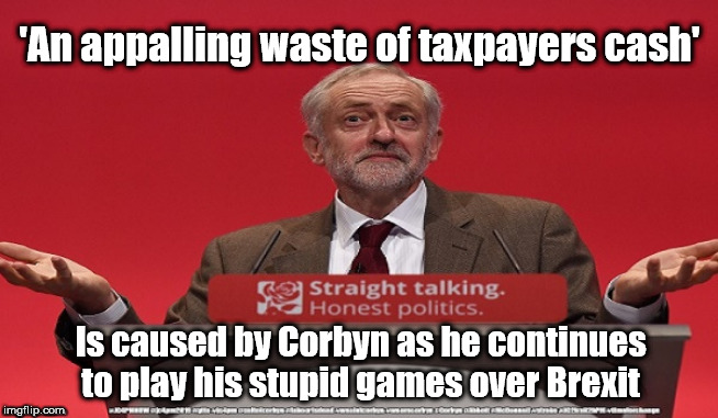 Corbyn - appalling waste of taxpayers cash | 'An appalling waste of taxpayers cash'; Is caused by Corbyn as he continues to play his stupid games over Brexit | image tagged in cultofcorbyn,labourisdead,jc4pmnow gtto jc4pm2019,communist socialist,anti-semite and a racist,corbyn brexit | made w/ Imgflip meme maker