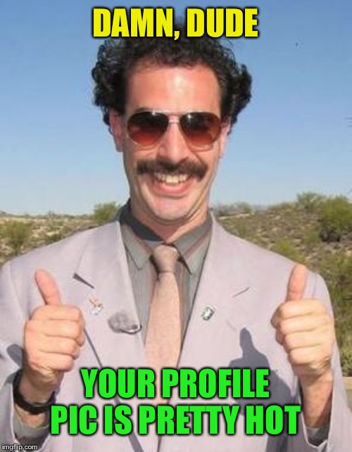 Very nice | DAMN, DUDE YOUR PROFILE PIC IS PRETTY HOT | image tagged in very nice | made w/ Imgflip meme maker