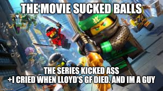 lego ninjago | THE MOVIE SUCKED BALLS THE SERIES KICKED ASS
+I CRIED WHEN LLOYD'S GF DIED. AND IM A GUY | image tagged in lego ninjago | made w/ Imgflip meme maker