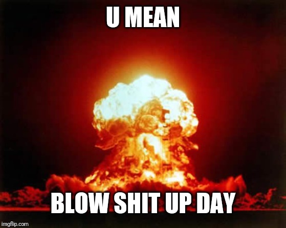 Nuclear Explosion Meme | U MEAN BLOW SHIT UP DAY | image tagged in memes,nuclear explosion | made w/ Imgflip meme maker