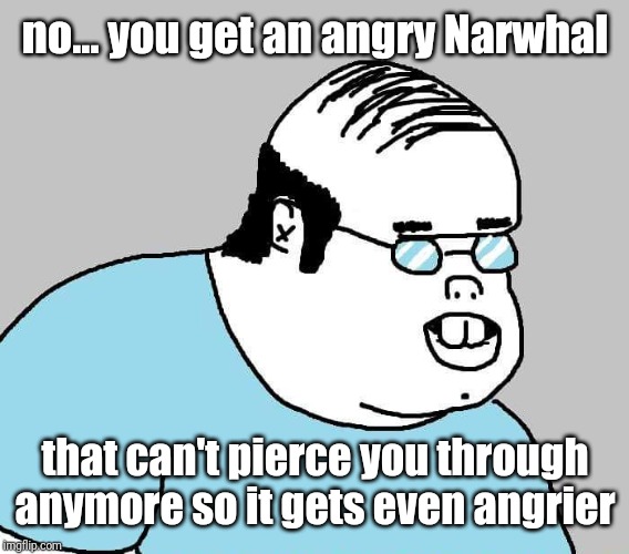 Actually | no... you get an angry Narwhal that can't pierce you through anymore so it gets even angrier | image tagged in actually | made w/ Imgflip meme maker