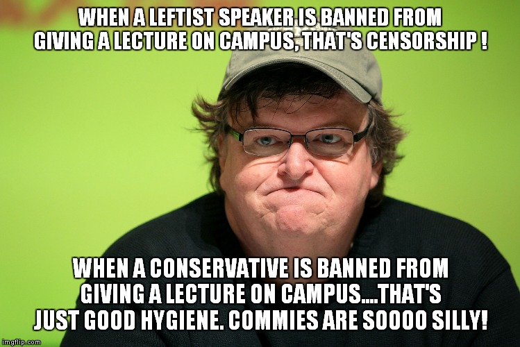 Commies are silly! | WHEN A LEFTIST SPEAKER IS BANNED FROM GIVING A LECTURE ON CAMPUS, THAT'S CENSORSHIP ! WHEN A CONSERVATIVE IS BANNED FROM GIVING A LECTURE ON CAMPUS....THAT'S JUST GOOD HYGIENE. COMMIES ARE SOOOO SILLY! | image tagged in michael moore,censorship | made w/ Imgflip meme maker