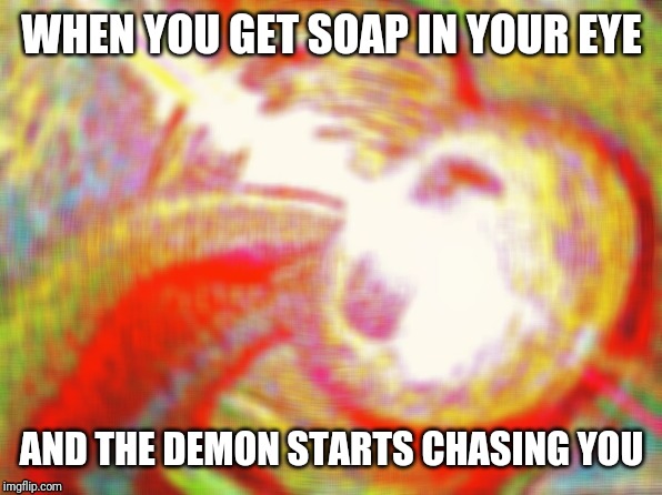 Deep fried hell | WHEN YOU GET SOAP IN YOUR EYE; AND THE DEMON STARTS CHASING YOU | image tagged in deep fried hell | made w/ Imgflip meme maker