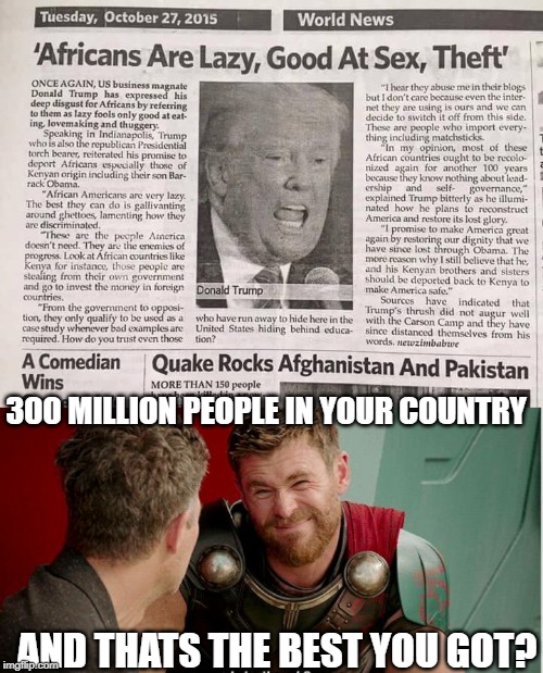 If aliens ever come to earth, let it be when hes gone | 300 MILLION PEOPLE IN YOUR COUNTRY; AND THATS THE BEST YOU GOT? | image tagged in thor is he though,memes,impeach trump,politics,maga,idiot | made w/ Imgflip meme maker