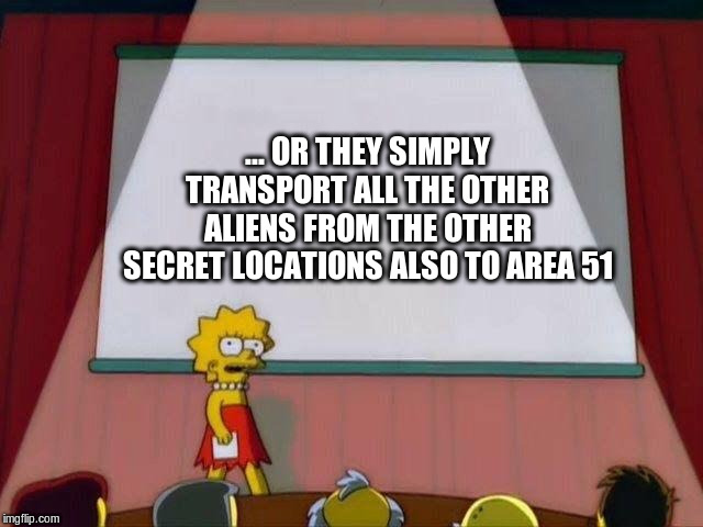 Lisa Simpson's Presentation | ... OR THEY SIMPLY TRANSPORT ALL THE OTHER ALIENS FROM THE OTHER SECRET LOCATIONS ALSO TO AREA 51 | image tagged in lisa simpson's presentation | made w/ Imgflip meme maker