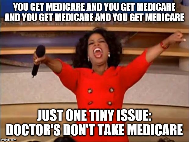 Oprah You Get A Meme | YOU GET MEDICARE AND YOU GET MEDICARE AND YOU GET MEDICARE AND YOU GET MEDICARE; JUST ONE TINY ISSUE: DOCTOR'S DON'T TAKE MEDICARE | image tagged in memes,oprah you get a | made w/ Imgflip meme maker