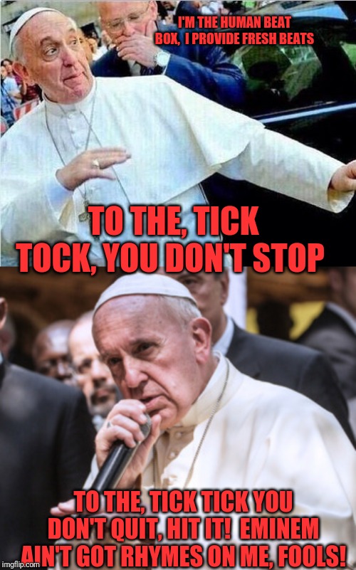 Pope rhymer | I'M THE HUMAN BEAT BOX,  I PROVIDE FRESH BEATS; TO THE, TICK TOCK, YOU DON'T STOP; TO THE, TICK TICK YOU DON'T QUIT, HIT IT!  EMINEM AIN'T GOT RHYMES ON ME, FOOLS! | image tagged in memes,funny,dank,pope francis,gangsta rap made me do it | made w/ Imgflip meme maker