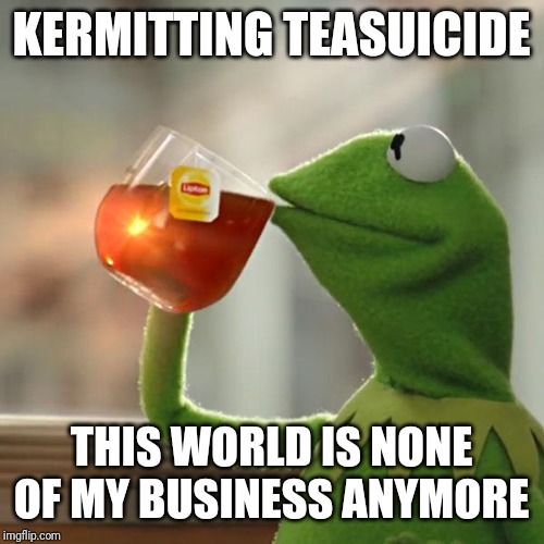But That's None Of My Business Meme | KERMITTING TEASUICIDE THIS WORLD IS NONE OF MY BUSINESS ANYMORE | image tagged in memes,but thats none of my business,kermit the frog | made w/ Imgflip meme maker