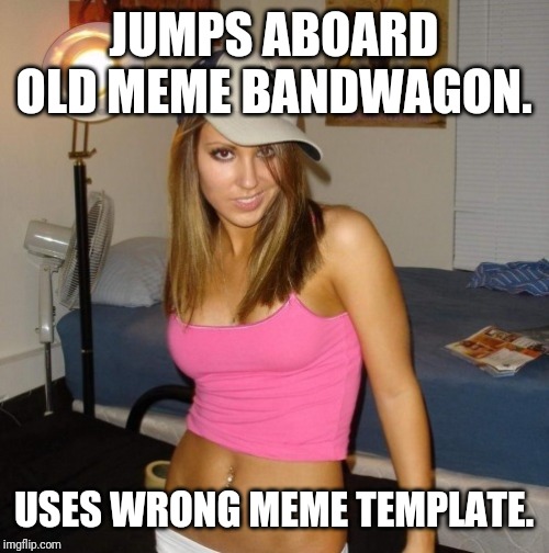 Scumbag Stacey | JUMPS ABOARD OLD MEME BANDWAGON. USES WRONG MEME TEMPLATE. | image tagged in scumbag stacey,AdviceAnimals | made w/ Imgflip meme maker