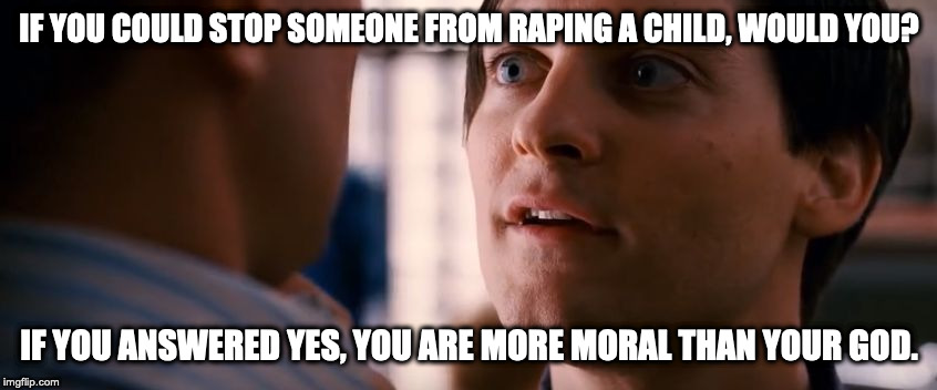 Religion | IF YOU COULD STOP SOMEONE FROM RAPING A CHILD, WOULD YOU? IF YOU ANSWERED YES, YOU ARE MORE MORAL THAN YOUR GOD. | image tagged in religion | made w/ Imgflip meme maker
