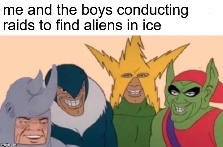 Me And The Boys Meme | me and the boys conducting raids to find aliens in ice | image tagged in memes,me and the boys | made w/ Imgflip meme maker
