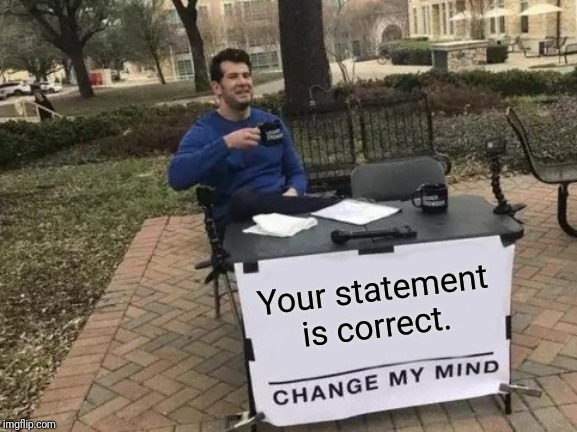 Change My Mind Meme | Your statement is correct. | image tagged in memes,change my mind | made w/ Imgflip meme maker