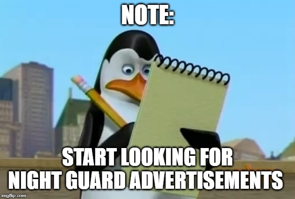 madagascar penguin | NOTE: START LOOKING FOR NIGHT GUARD ADVERTISEMENTS | image tagged in madagascar penguin | made w/ Imgflip meme maker