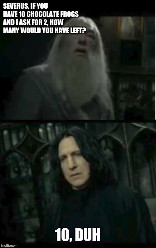 Dumbledore Snape | SEVERUS, IF YOU HAVE 10 CHOCOLATE FROGS AND I ASK FOR 2, HOW MANY WOULD YOU HAVE LEFT? 10, DUH | image tagged in dumbledore snape | made w/ Imgflip meme maker