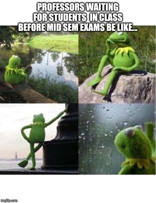 blank kermit waiting | PROFESSORS WAITING FOR STUDENTS  IN CLASS BEFORE MID SEM EXAMS BE LIKE... | image tagged in blank kermit waiting | made w/ Imgflip meme maker