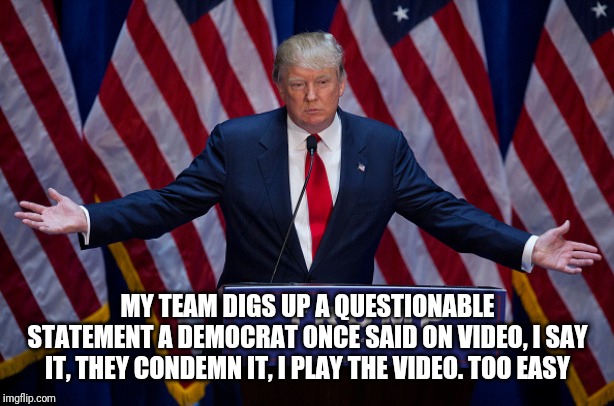 Donald Trump | MY TEAM DIGS UP A QUESTIONABLE STATEMENT A DEMOCRAT ONCE SAID ON VIDEO, I SAY IT, THEY CONDEMN IT, I PLAY THE VIDEO. TOO EASY | image tagged in donald trump | made w/ Imgflip meme maker