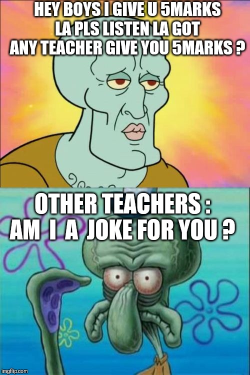 Squidward | HEY BOYS I GIVE U 5MARKS LA PLS LISTEN LA GOT ANY TEACHER GIVE YOU 5MARKS ? OTHER TEACHERS : AM  I  A  JOKE FOR YOU ? | image tagged in memes,squidward | made w/ Imgflip meme maker