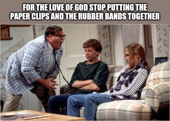 Matt Foley (Chris Farley) | FOR THE LOVE OF GOD STOP PUTTING THE PAPER CLIPS AND THE RUBBER BANDS TOGETHER | image tagged in matt foley chris farley | made w/ Imgflip meme maker