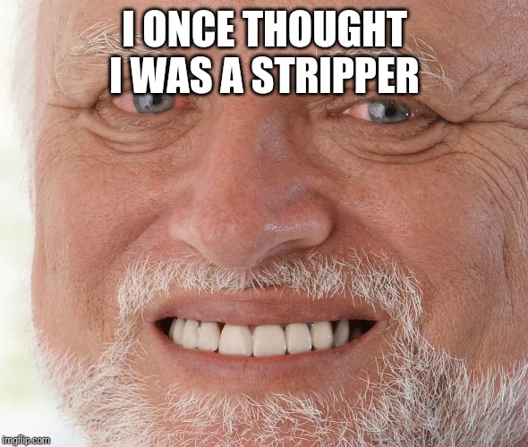 Hide the Pain Harold | I ONCE THOUGHT I WAS A STRIPPER | image tagged in hide the pain harold | made w/ Imgflip meme maker