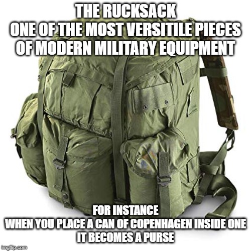 Man purse | THE RUCKSACK
ONE OF THE MOST VERSITILE PIECES OF MODERN MILITARY EQUIPMENT; FOR INSTANCE
WHEN YOU PLACE A CAN OF COPENHAGEN INSIDE ONE
IT BECOMES A PURSE | image tagged in rucksack,copenhagen,infantry,11 bravo,army ranger | made w/ Imgflip meme maker