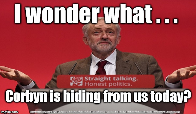 Corbyn - deceit | I wonder what . . . Corbyn is hiding from us today? | image tagged in cultofcorbyn,labourisdead,jc4pmnow gtto jc4pm2019,communist socialist,funny,anti-semite and a racist | made w/ Imgflip meme maker