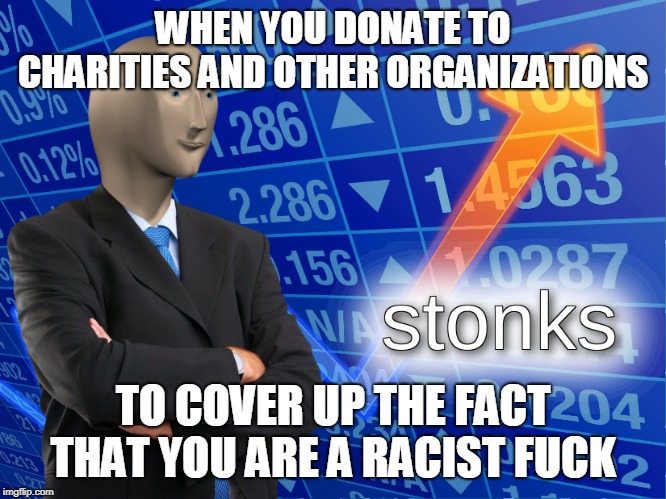 stonks | WHEN YOU DONATE TO CHARITIES AND OTHER ORGANIZATIONS TO COVER UP THE FACT THAT YOU ARE A RACIST F**K | image tagged in stonks | made w/ Imgflip meme maker