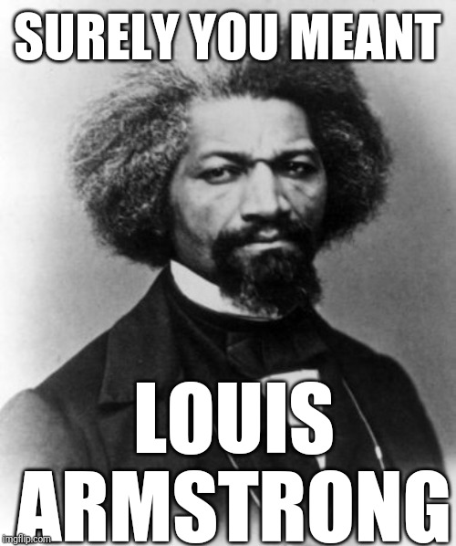 Frederick Douglass | SURELY YOU MEANT LOUIS ARMSTRONG | image tagged in frederick douglass | made w/ Imgflip meme maker