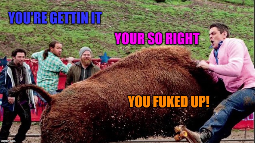 YOUR SO RIGHT YOU FUKED UP! YOU'RE GETTIN IT | made w/ Imgflip meme maker