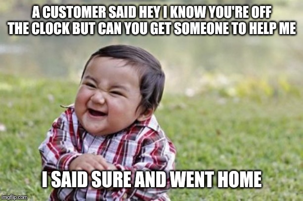 Evil retail worker | A CUSTOMER SAID HEY I KNOW YOU'RE OFF THE CLOCK BUT CAN YOU GET SOMEONE TO HELP ME; I SAID SURE AND WENT HOME | image tagged in memes,evil toddler,retail | made w/ Imgflip meme maker