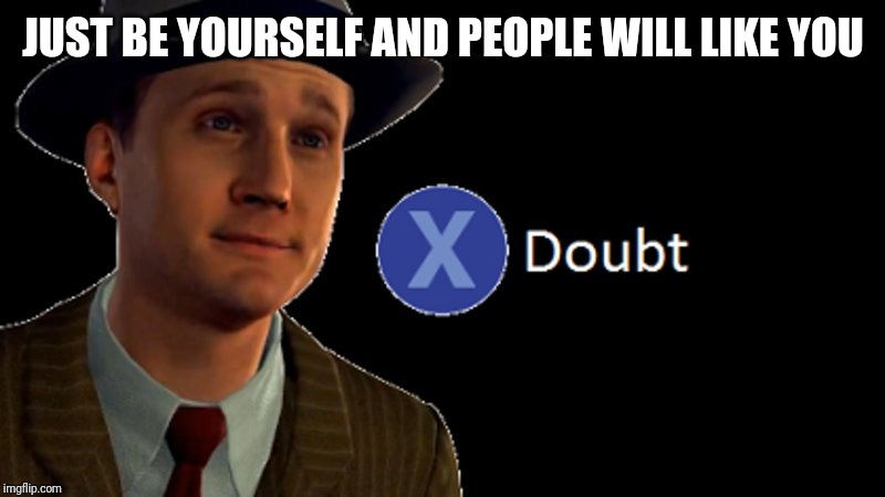 L.A. Noire Press X To Doubt | JUST BE YOURSELF AND PEOPLE WILL LIKE YOU | image tagged in la noire press x to doubt | made w/ Imgflip meme maker