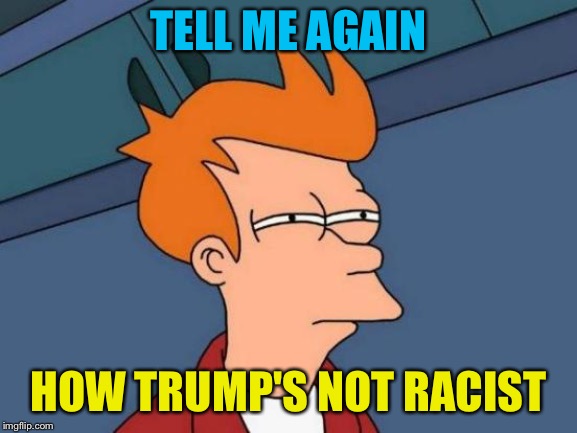 Futurama Fry Meme | TELL ME AGAIN HOW TRUMP'S NOT RACIST | image tagged in memes,futurama fry | made w/ Imgflip meme maker