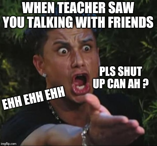 DJ Pauly D Meme | WHEN TEACHER SAW YOU TALKING WITH FRIENDS; PLS SHUT UP CAN AH ? EHH EHH EHH | image tagged in memes,dj pauly d | made w/ Imgflip meme maker