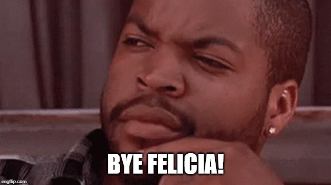 Bye Felicia | BYE FELICIA! | image tagged in bye felicia | made w/ Imgflip meme maker