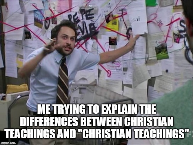 It's really hard, especially to someone with a bias | ME TRYING TO EXPLAIN THE DIFFERENCES BETWEEN CHRISTIAN TEACHINGS AND "CHRISTIAN TEACHINGS" | image tagged in charlie conspiracy always sunny in philidelphia,christian teachings | made w/ Imgflip meme maker