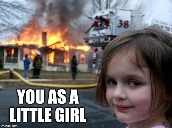 Evil Girl Fire | YOU AS A LITTLE GIRL | image tagged in evil girl fire | made w/ Imgflip meme maker
