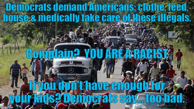 Democrats force Americans to pay for illegals | Democrats demand Americans: clothe, feed, house & medically take care of these illegals. Complain?  YOU ARE A RACIST; If you don't have enough for your kids? Democrats say... too bad. | image tagged in illegal caravan,democrats,racist,anti-america | made w/ Imgflip meme maker