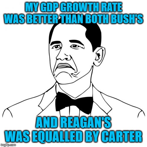 Things that make you go hmmmm | MY GDP GROWTH RATE WAS BETTER THAN BOTH BUSH'S; AND REAGAN'S WAS EQUALLED BY CARTER | image tagged in memes,not bad obama | made w/ Imgflip meme maker