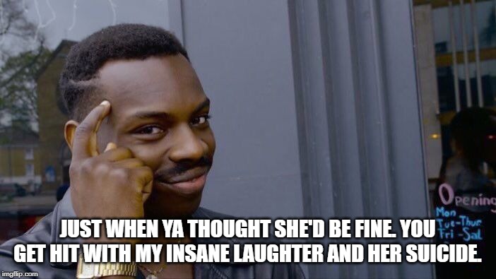 Roll Safe Think About It Meme | JUST WHEN YA THOUGHT SHE'D BE FINE. YOU GET HIT WITH MY INSANE LAUGHTER AND HER SUICIDE. | image tagged in memes,roll safe think about it | made w/ Imgflip meme maker