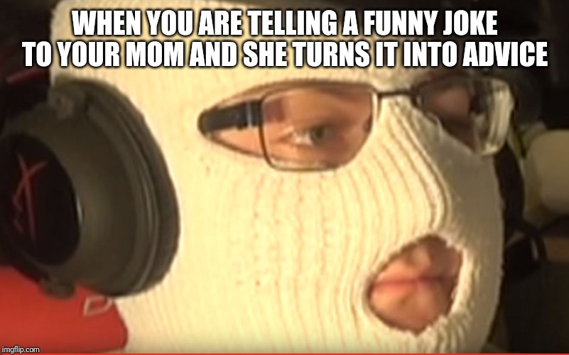 anomaly | WHEN YOU ARE TELLING A FUNNY JOKE TO YOUR MOM AND SHE TURNS IT INTO ADVICE | image tagged in anomaly | made w/ Imgflip meme maker