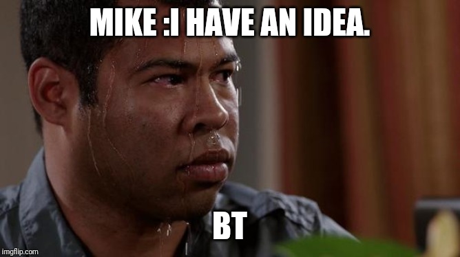 sweating bullets | MIKE :I HAVE AN IDEA. BT | image tagged in sweating bullets | made w/ Imgflip meme maker