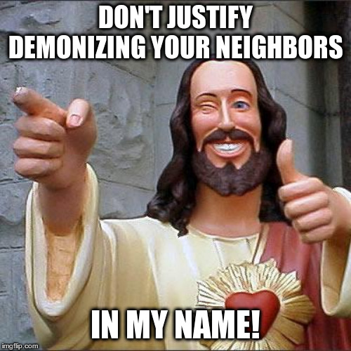 Jesus loves you, but you too! | DON'T JUSTIFY DEMONIZING YOUR NEIGHBORS; IN MY NAME! | image tagged in memes,buddy christ,immigrants,usa | made w/ Imgflip meme maker