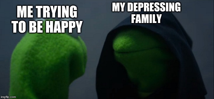 Evil Kermit | MY DEPRESSING FAMILY; ME TRYING TO BE HAPPY | image tagged in memes,evil kermit | made w/ Imgflip meme maker
