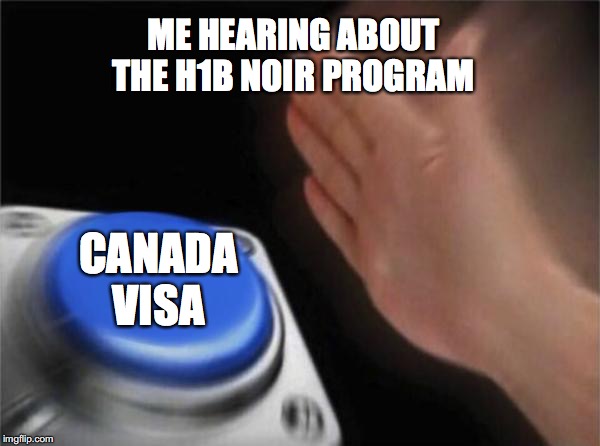 Blank Nut Button | ME HEARING ABOUT THE H1B NOIR PROGRAM; CANADA VISA | image tagged in memes,blank nut button | made w/ Imgflip meme maker