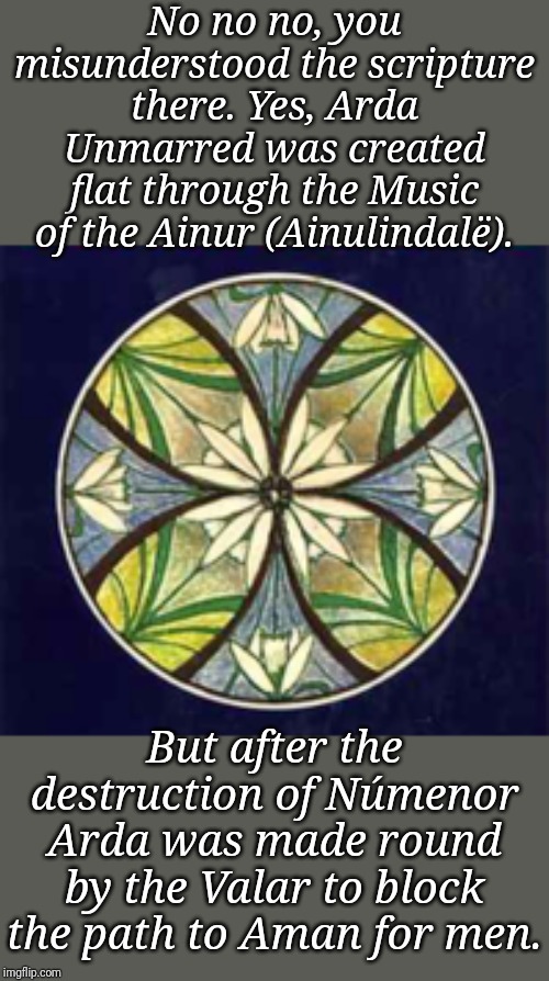 No no no, you misunderstood the scripture there. Yes, Arda Unmarred was created flat through the Music of the Ainur (Ainulindalë). But after | made w/ Imgflip meme maker