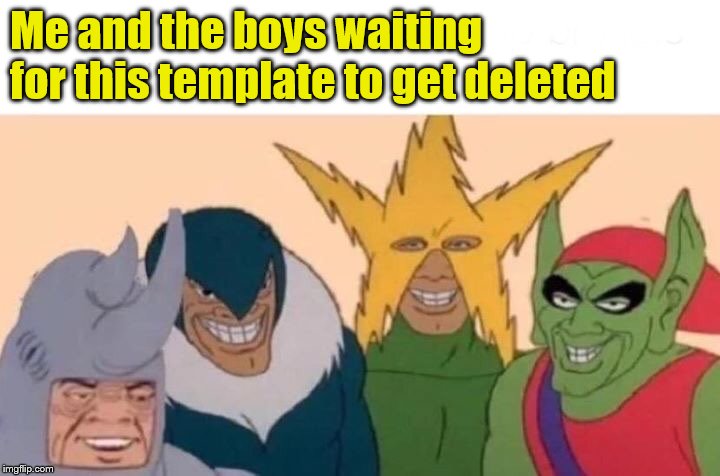 Me And The Boys | Me and the boys waiting for this template to get deleted | image tagged in memes,me and the boys | made w/ Imgflip meme maker