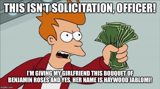 Shut Up And Take My Money Fry | THIS ISN’T SOLICITATION, OFFICER! I’M GIVING MY GIRLFRIEND THIS BOUQUET OF BENJAMIN ROSES AND YES, HER NAME IS HAYWOOD JABLOMI! | image tagged in memes,shut up and take my money fry | made w/ Imgflip meme maker