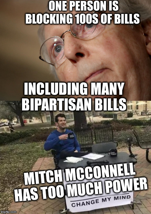 Is the system supposed to work like this? | ONE PERSON IS BLOCKING 100S OF BILLS; INCLUDING MANY BIPARTISAN BILLS; MITCH MCCONNELL HAS TOO MUCH POWER | image tagged in memes,change my mind,democracy,mitch mcconnell,blocking bills | made w/ Imgflip meme maker