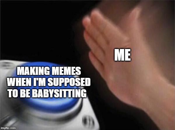 Guess what I'm doing? | ME; MAKING MEMES WHEN I'M SUPPOSED TO BE BABYSITTING | image tagged in memes,blank nut button | made w/ Imgflip meme maker